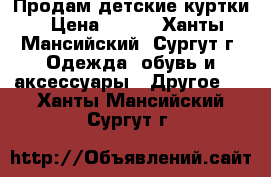 Продам детские куртки › Цена ­ 500 - Ханты-Мансийский, Сургут г. Одежда, обувь и аксессуары » Другое   . Ханты-Мансийский,Сургут г.